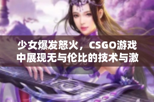 少女爆发怒火，CSGO游戏中展现无与伦比的技术与激情