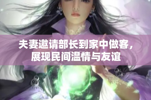 夫妻邀请部长到家中做客，展现民间温情与友谊