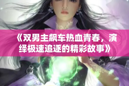 《双男主飙车热血青春，演绎极速追逐的精彩故事》