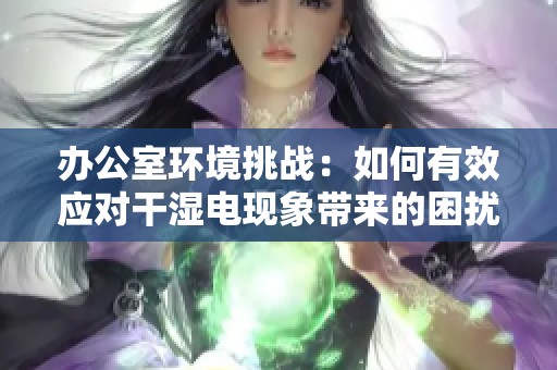 办公室环境挑战：如何有效应对干湿电现象带来的困扰