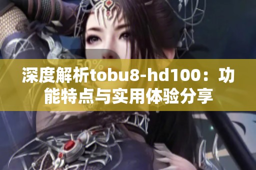 深度解析tobu8-hd100：功能特点与实用体验分享