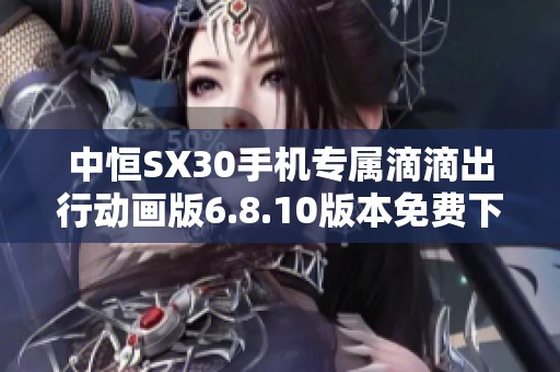 中恒SX30手机专属滴滴出行动画版6.8.10版本免费下载攻略