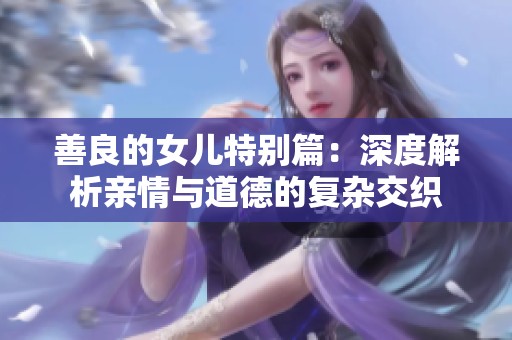 善良的女儿特别篇：深度解析亲情与道德的复杂交织