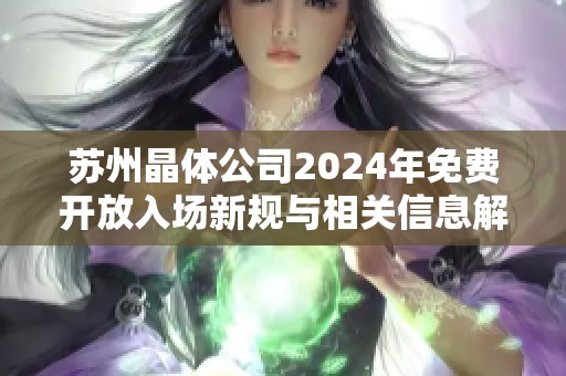 苏州晶体公司2024年免费开放入场新规与相关信息解析