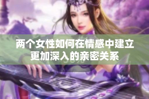 两个女性如何在情感中建立更加深入的亲密关系