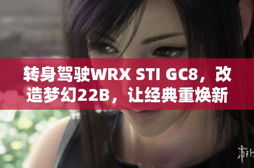 转身驾驶WRX STI GC8，改造梦幻22B，让经典重焕新生