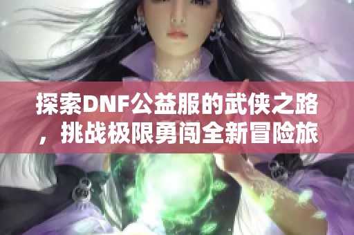 探索DNF公益服的武侠之路，挑战极限勇闯全新冒险旅程