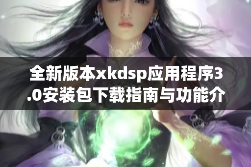 全新版本xkdsp应用程序3.0安装包下载指南与功能介绍