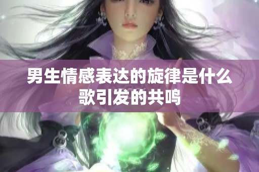 男生情感表达的旋律是什么歌引发的共鸣