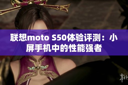 联想moto S50体验评测：小屏手机中的性能强者