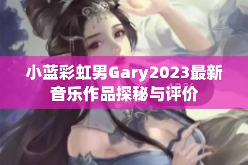 小蓝彩虹男Gary2023最新音乐作品探秘与评价