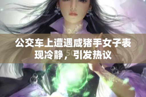 公交车上遭遇咸猪手女子表现冷静，引发热议