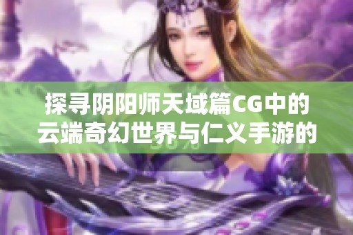 探寻阴阳师天域篇CG中的云端奇幻世界与仁义手游的完美结合