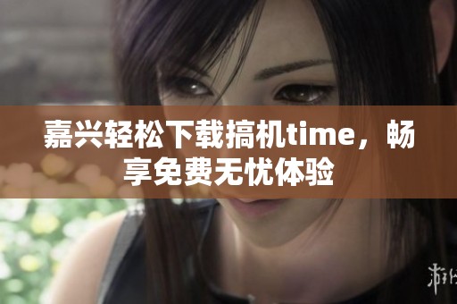 嘉兴轻松下载搞机time，畅享免费无忧体验