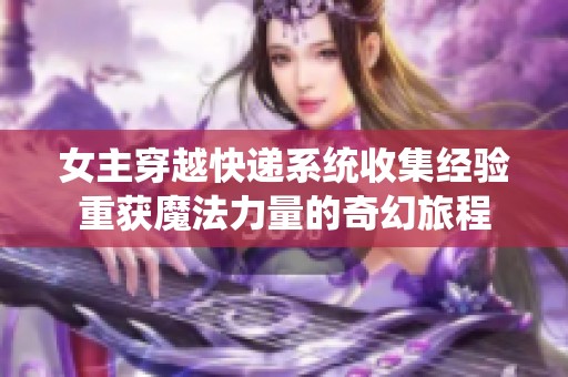 女主穿越快递系统收集经验重获魔法力量的奇幻旅程