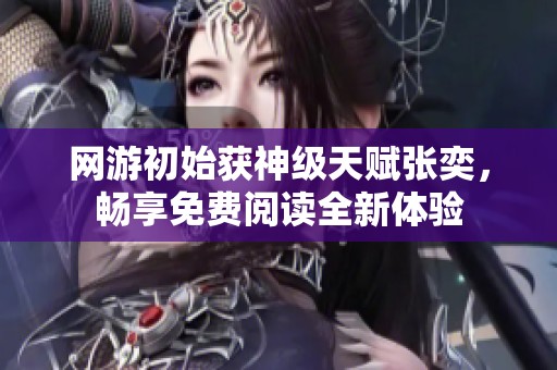 网游初始获神级天赋张奕，畅享免费阅读全新体验