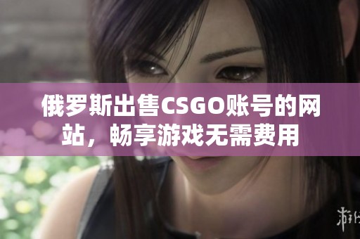 俄罗斯出售CSGO账号的网站，畅享游戏无需费用