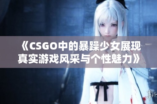 《CSGO中的暴躁少女展现真实游戏风采与个性魅力》