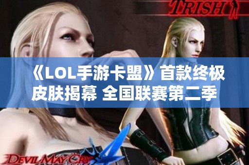 《LOL手游卡盟》首款终极皮肤揭幕 全国联赛第二季重磅来袭