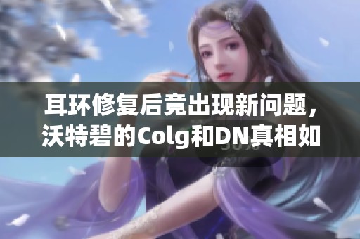 耳环修复后竟出现新问题，沃特碧的Colg和DN真相如何？