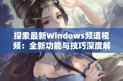 探索最新Windows频道视频：全新功能与技巧深度解析