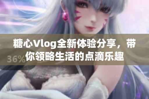 糖心Vlog全新体验分享，带你领略生活的点滴乐趣