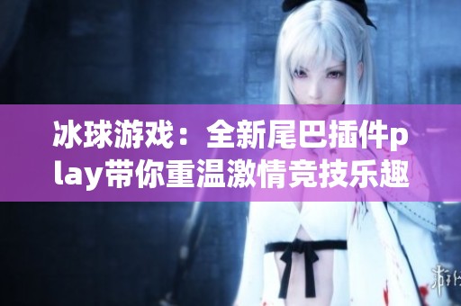 冰球游戏：全新尾巴插件play带你重温激情竞技乐趣