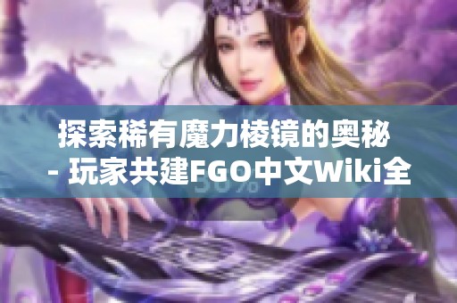 探索稀有魔力棱镜的奥秘 - 玩家共建FGO中文Wiki全攻略