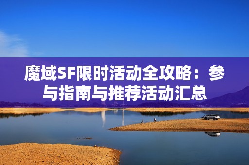 魔域SF限时活动全攻略：参与指南与推荐活动汇总