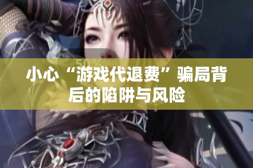 小心“游戏代退费”骗局背后的陷阱与风险