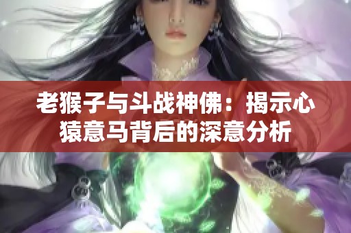 老猴子与斗战神佛：揭示心猿意马背后的深意分析