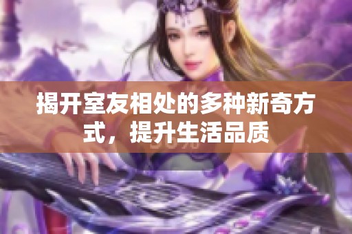 揭开室友相处的多种新奇方式，提升生活品质