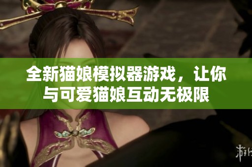 全新猫娘模拟器游戏，让你与可爱猫娘互动无极限