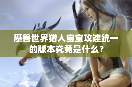 魔兽世界猎人宝宝攻速统一的版本究竟是什么？