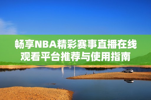 畅享NBA精彩赛事直播在线观看平台推荐与使用指南