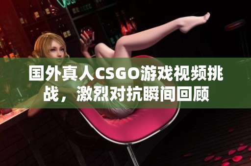 国外真人CSGO游戏视频挑战，激烈对抗瞬间回顾