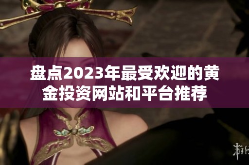 盘点2023年最受欢迎的黄金投资网站和平台推荐