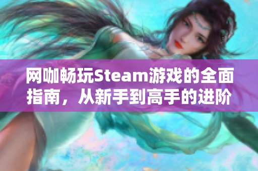 网咖畅玩Steam游戏的全面指南，从新手到高手的进阶之路