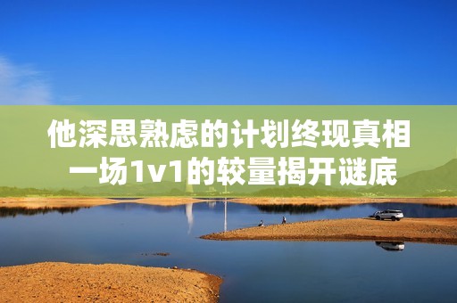 他深思熟虑的计划终现真相 一场1v1的较量揭开谜底