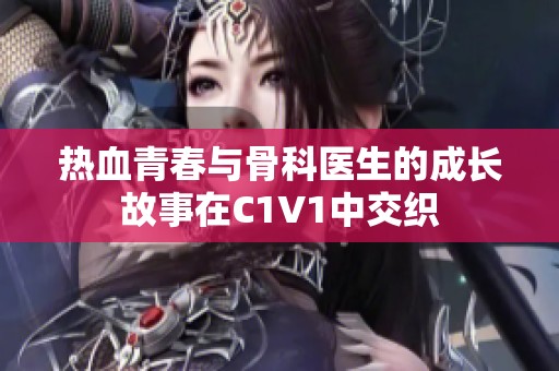 热血青春与骨科医生的成长故事在C1V1中交织