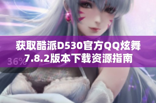 获取酷派D530官方QQ炫舞7.8.2版本下载资源指南