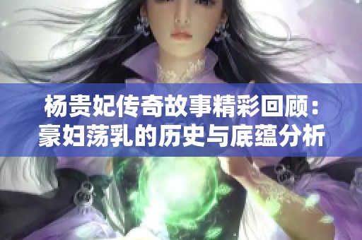 杨贵妃传奇故事精彩回顾：豪妇荡乳的历史与底蕴分析