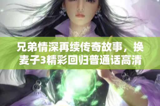 兄弟情深再续传奇故事，换麦子3精彩回归普通话高清版