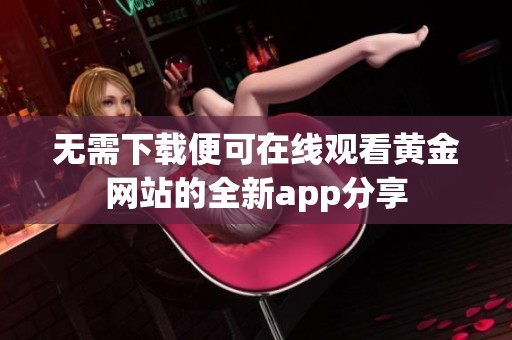 无需下载便可在线观看黄金网站的全新app分享