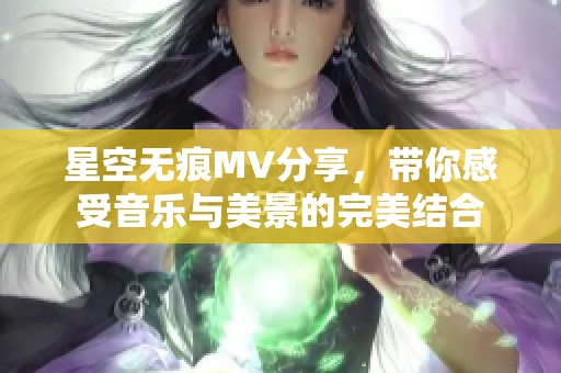 星空无痕MV分享，带你感受音乐与美景的完美结合