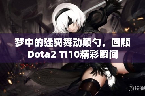 梦中的猛犸舞动颠勺，回顾Dota2 TI10精彩瞬间