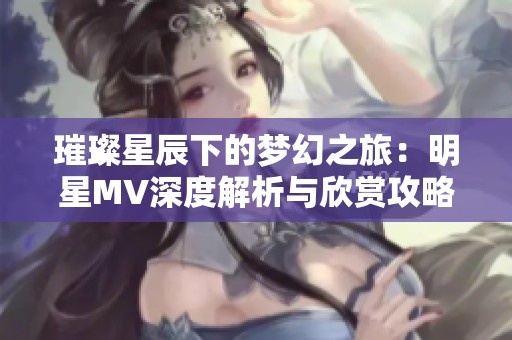 璀璨星辰下的梦幻之旅：明星MV深度解析与欣赏攻略