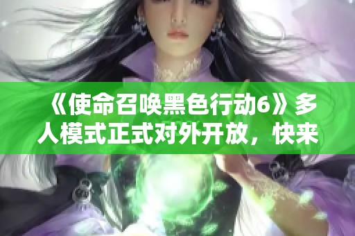 《使命召唤黑色行动6》多人模式正式对外开放，快来体验精彩游戏内容！