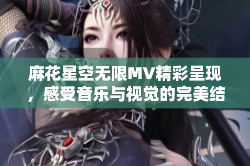 麻花星空无限MV精彩呈现，感受音乐与视觉的完美结合