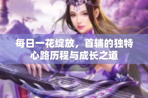 每日一花绽放，首辅的独特心路历程与成长之道